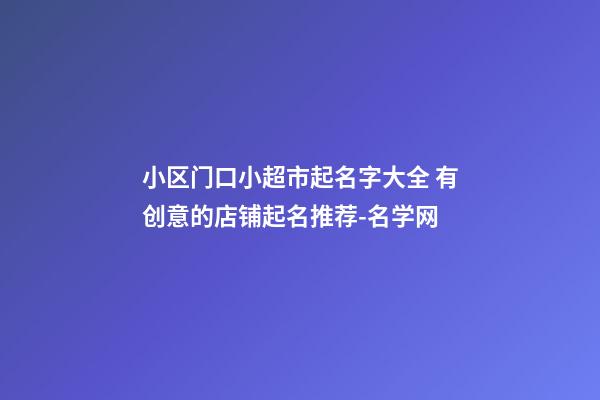 小区门口小超市起名字大全 有创意的店铺起名推荐-名学网-第1张-店铺起名-玄机派